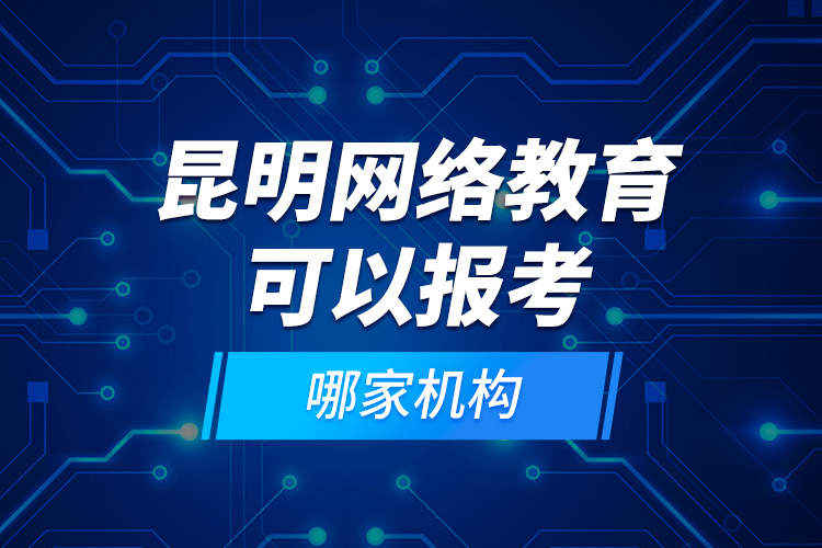 昆明網(wǎng)絡教育可以報考哪家機構(gòu)？