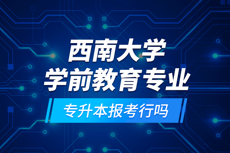 西南大學(xué)學(xué)前教育專(zhuān)業(yè)專(zhuān)升本報(bào)考行嗎？