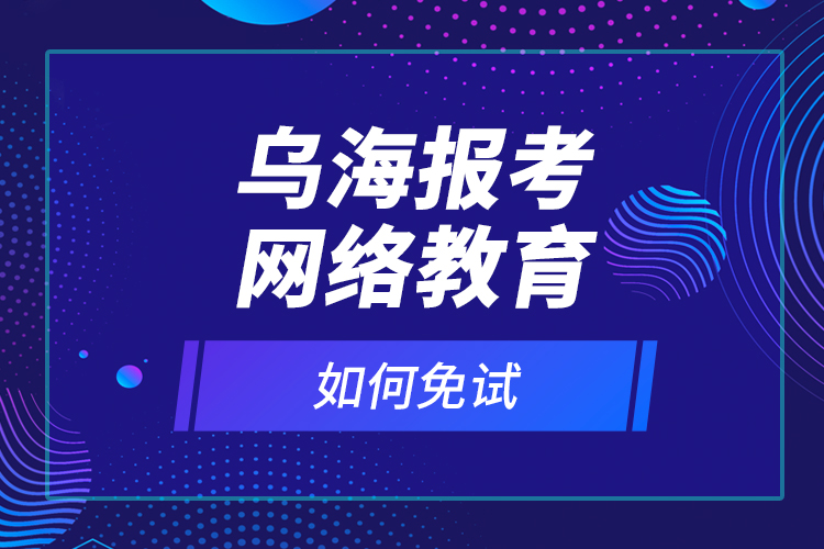 烏海報(bào)考網(wǎng)絡(luò)教育如何免試？
