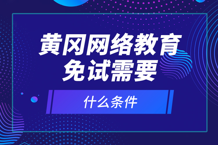 黃岡網(wǎng)絡(luò)教育免試需要什么條件？