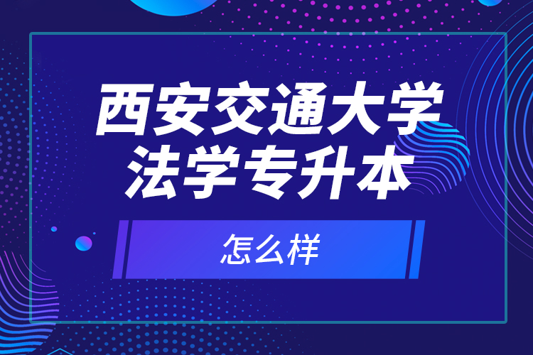 西安交通大學法學專升本怎么樣？