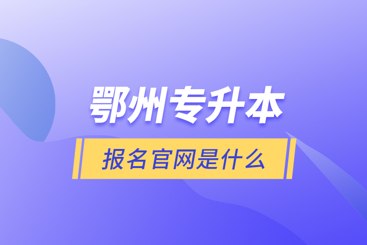 鄂州專升本報(bào)名官網(wǎng)是什么？