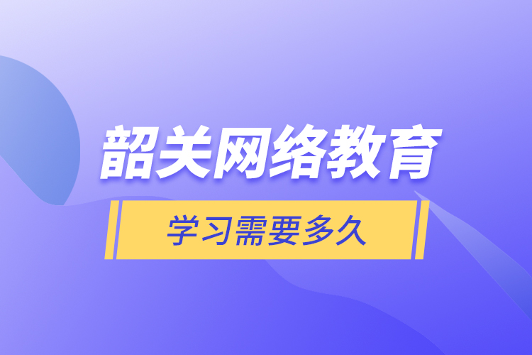 韶關(guān)網(wǎng)絡(luò)教育學習需要多久？