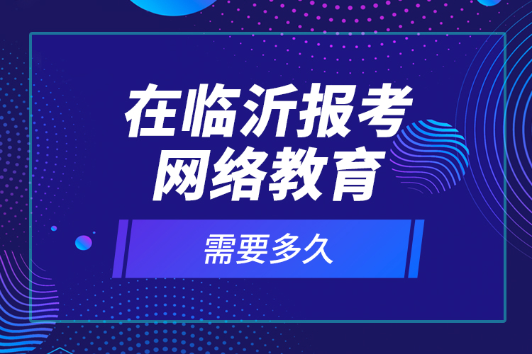 在臨沂報考網(wǎng)絡(luò)教育需要多久？