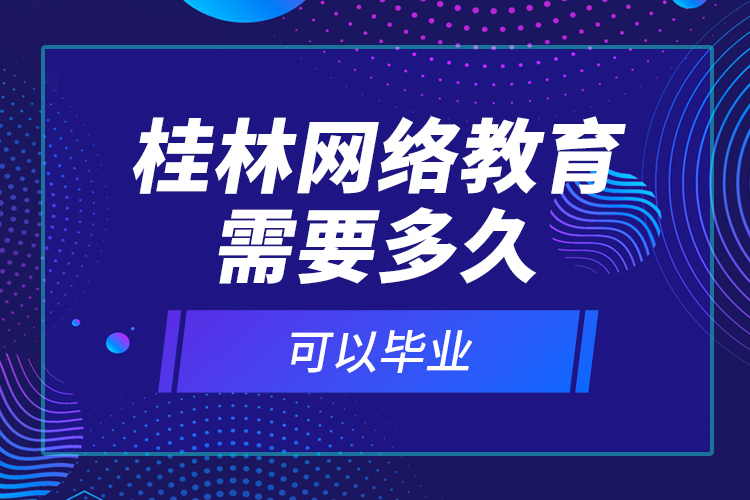 桂林網(wǎng)絡(luò)教育需要多久可以畢業(yè)？