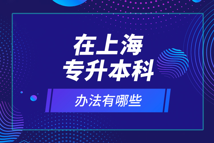 在上海專升本科辦法有哪些？