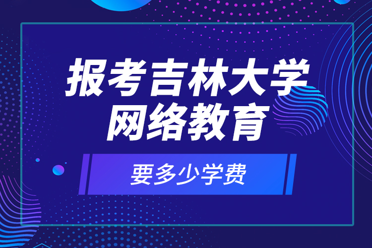 報(bào)考吉林大學(xué)網(wǎng)絡(luò)教育要多少學(xué)費(fèi)？
