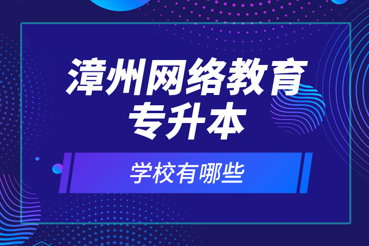 漳州網(wǎng)絡(luò)教育專升本學(xué)校有哪些？