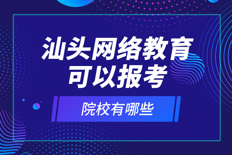 汕頭網(wǎng)絡教育可以報考的院校有哪些？