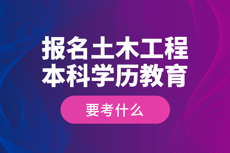 報(bào)名土木工程本科學(xué)歷教育要考什么？