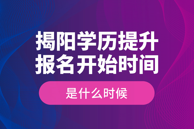 揭陽學歷提升報名開始時間是什么時候？