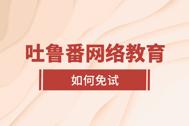 吐魯番網絡教育如何免試？