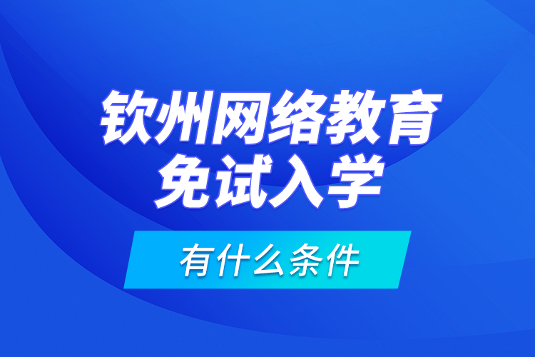 欽州網(wǎng)絡(luò)教育免試入學(xué)有什么條件？