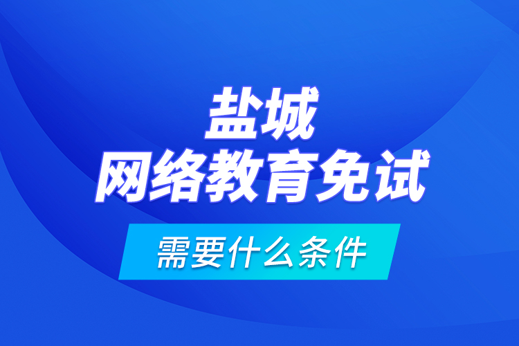 鹽城網(wǎng)絡(luò)教育免試需要什么條件？