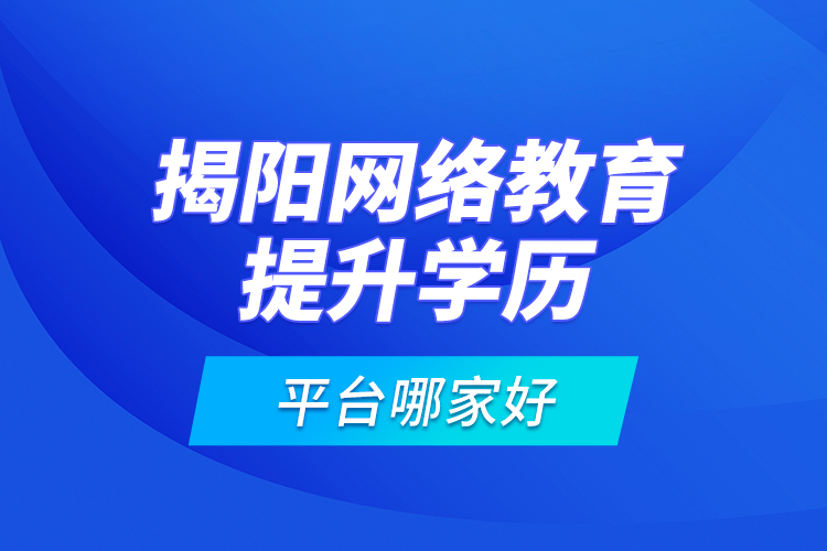 揭陽網(wǎng)絡(luò)教育提升學歷平臺哪家好？