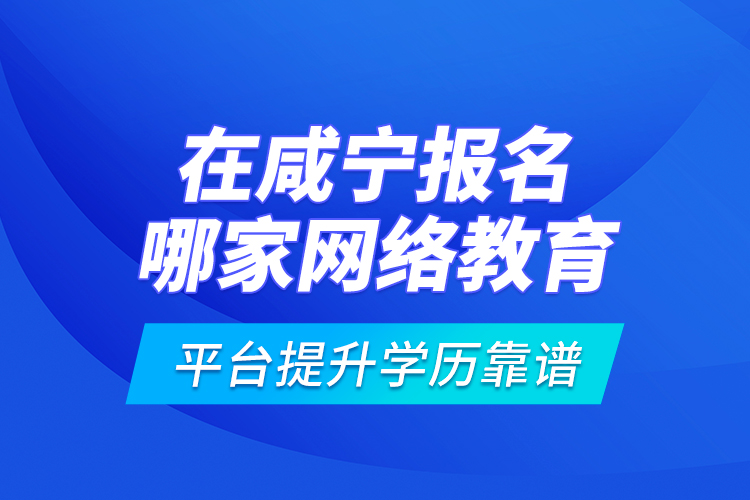 在咸寧報名哪家網(wǎng)絡教育平臺提升學歷靠譜？