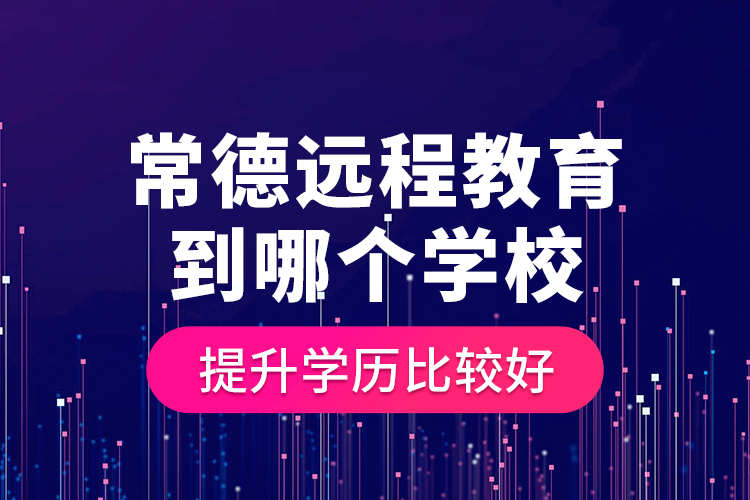 常德遠(yuǎn)程教育到哪個(gè)學(xué)校提升學(xué)歷比較好？