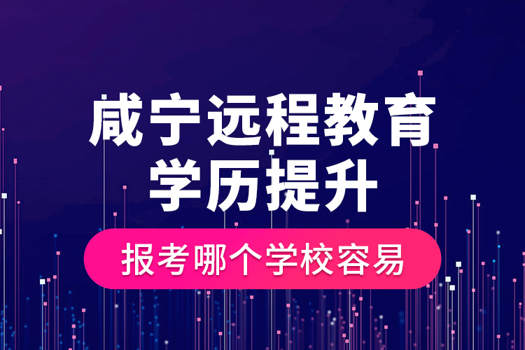 咸寧遠程教育學(xué)歷提升報考哪個學(xué)校容易？