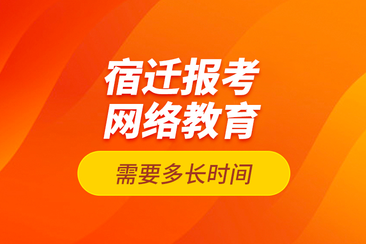 宿遷報考網絡教育需要多長時間？