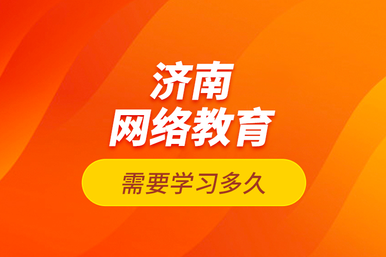 濟南網(wǎng)絡(luò)教育需要學習多久？