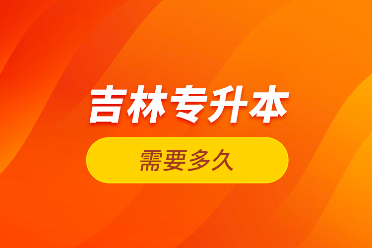 吉林專升本需要多久？