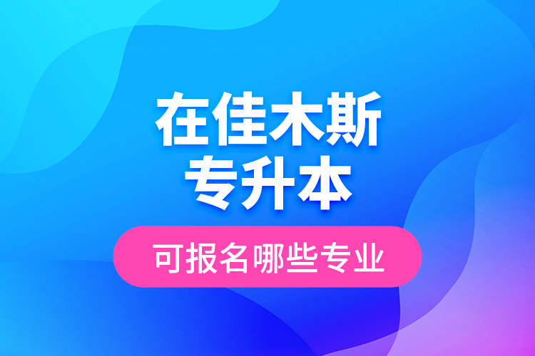 在佳木斯專(zhuān)升本可報(bào)名哪些專(zhuān)業(yè)？