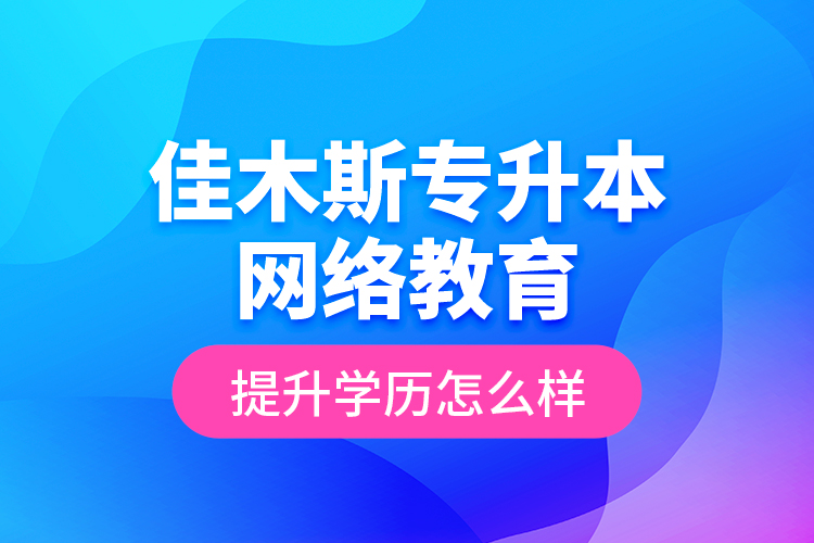 佳木斯專(zhuān)升本網(wǎng)絡(luò)教育提升學(xué)歷怎么樣？