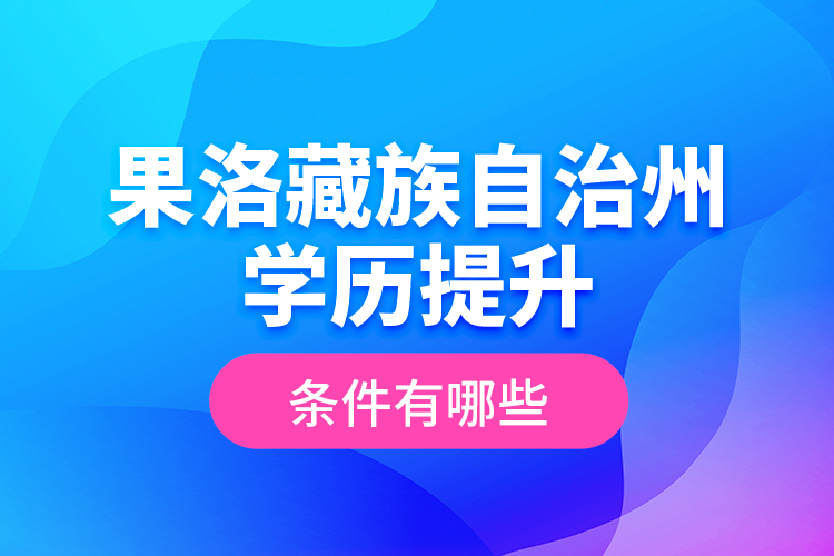 果洛藏族自治州學(xué)歷提升條件有哪些？