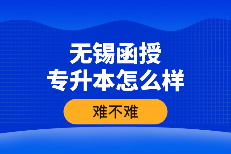 無錫函授專升本怎么樣，難不難？
