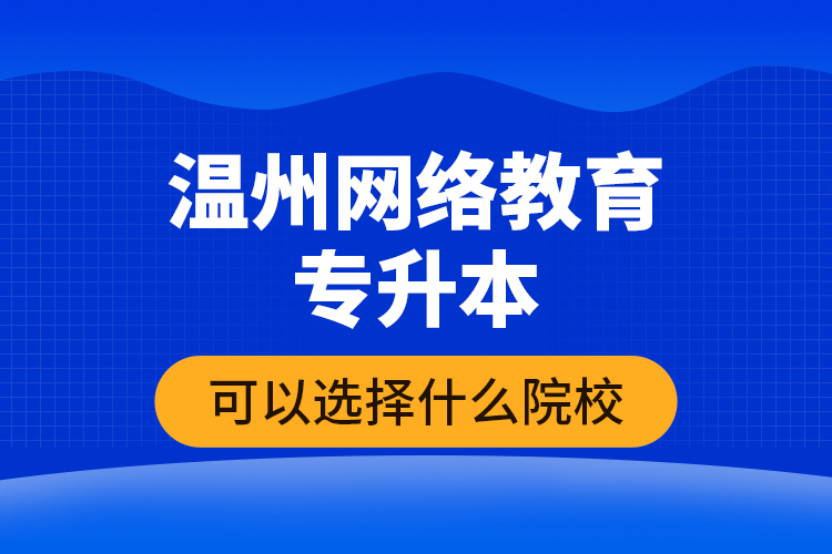 溫州網(wǎng)絡教育專升本可以選擇什么院校？