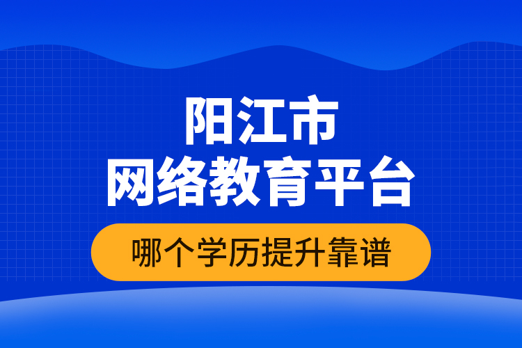 陽江市網(wǎng)絡教育平臺哪個學歷提升靠譜？