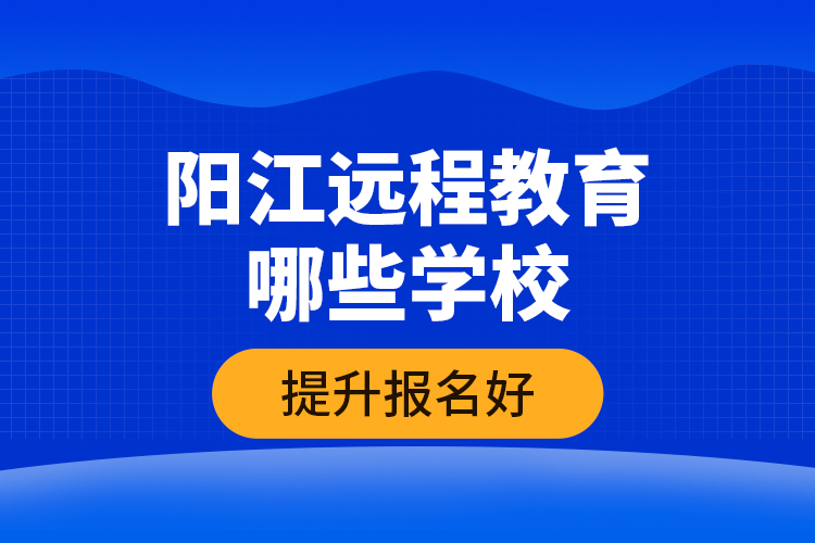 陽(yáng)江遠(yuǎn)程教育哪些學(xué)校提升報(bào)名好？