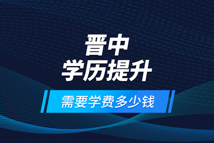晉中學歷提升需要學費多少錢？