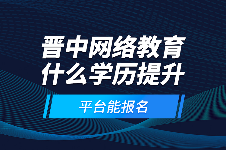 晉中網(wǎng)絡(luò)教育什么學(xué)歷提升平臺能報名？