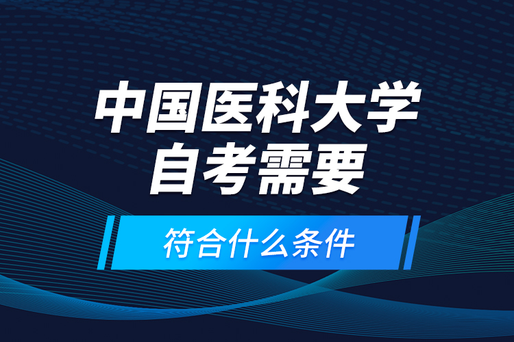 中國醫(yī)科大學自考需要符合什么條件？