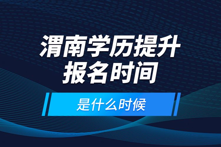 渭南學歷提升報名時間是什么時候？