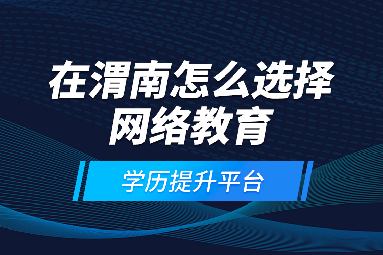 在渭南怎么選擇網(wǎng)絡(luò)教育學(xué)歷提升平臺(tái)？