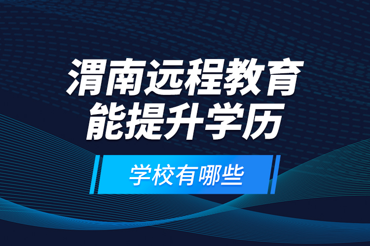 渭南遠(yuǎn)程教育能提升學(xué)歷的學(xué)校有哪些？