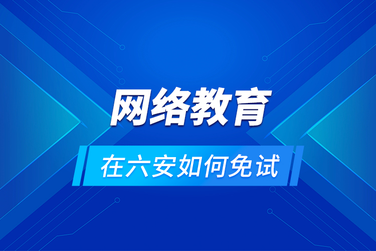 網(wǎng)絡教育在六安如何免試？