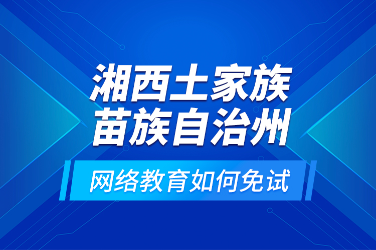 湘西土家族苗族自治州網(wǎng)絡(luò)教育如何免試？