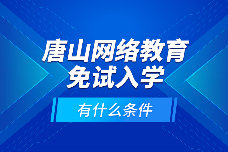 唐山網(wǎng)絡教育免試入學有什么條件？