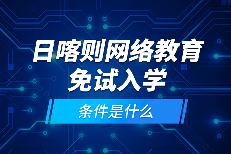 日喀則網(wǎng)絡(luò)教育免試入學的條件是什么？