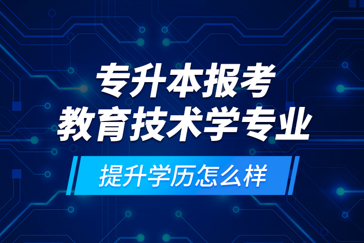專升本報考教育技術(shù)學(xué)專業(yè)提升學(xué)歷怎么樣？