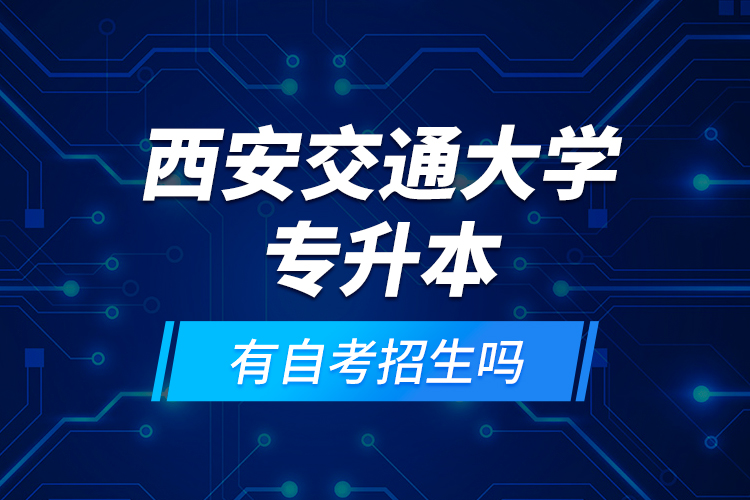 西安交通大學專升本有自考招生嗎？