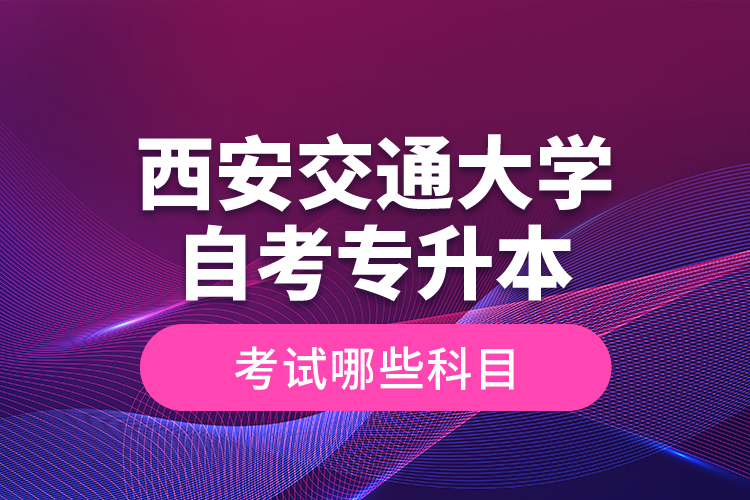 西安交通大學自考專升本考試哪些科目？