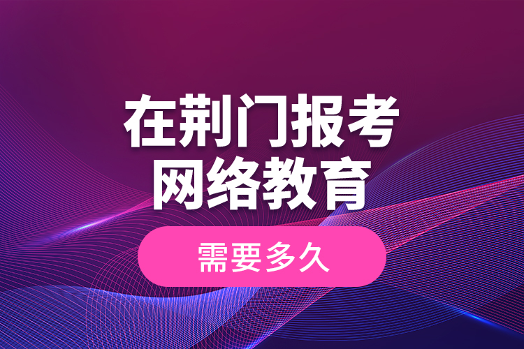 在荊門報(bào)考網(wǎng)絡(luò)教育需要多久？
