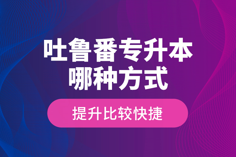 吐魯番專升本哪種方式提升比較快捷？