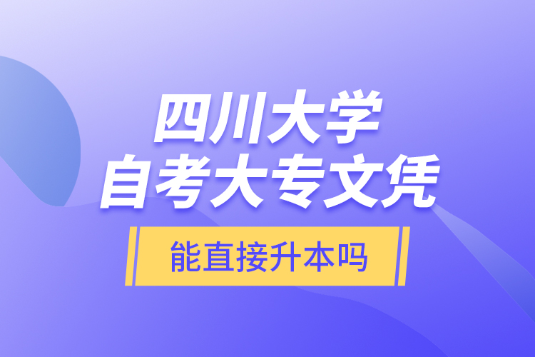 四川大學(xué)自考大專文憑能直接升本嗎？