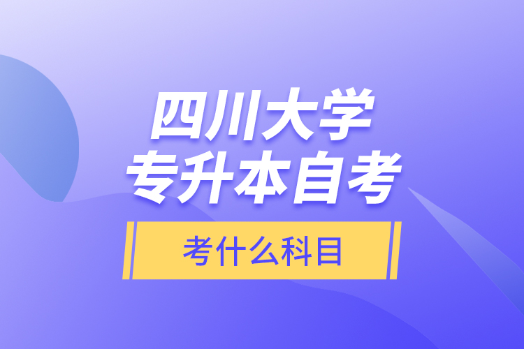 四川大學專升本自考考什么科目？