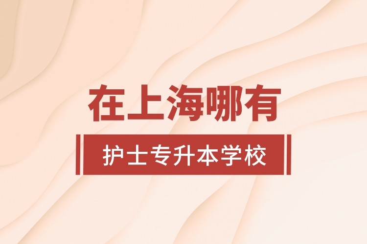 在上海哪有護(hù)士專升本學(xué)校？
